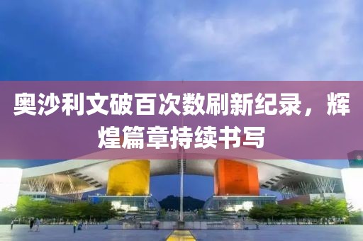 奥沙利文破百次数刷新纪录，辉煌篇章持续书写