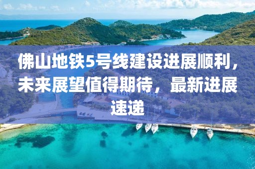 佛山地铁5号线建设进展顺利，未来展望值得期待，最新进展速递