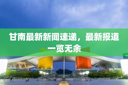 甘南最新新闻速递，最新报道一览无余
