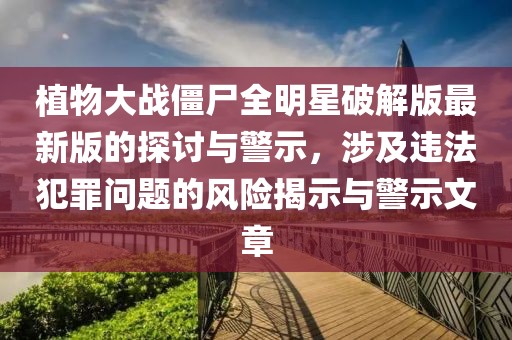植物大战僵尸全明星破解版最新版的探讨与警示，涉及违法犯罪问题的风险揭示与警示文章