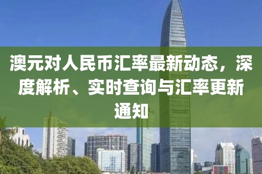 澳元对人民币汇率最新动态，深度解析、实时查询与汇率更新通知