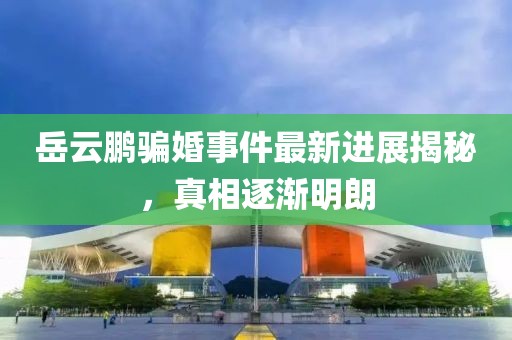 岳云鹏骗婚事件最新进展揭秘，真相逐渐明朗