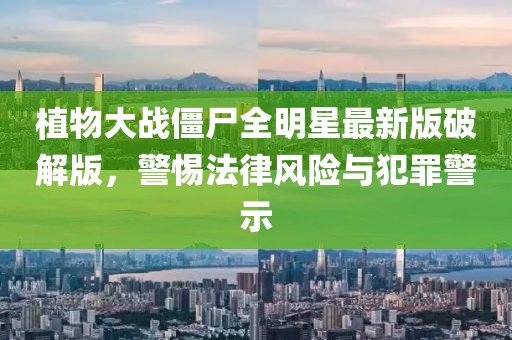 植物大战僵尸全明星最新版破解版，警惕法律风险与犯罪警示