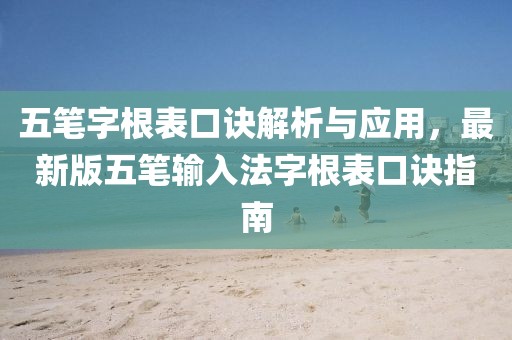 五笔字根表口诀解析与应用，最新版五笔输入法字根表口诀指南