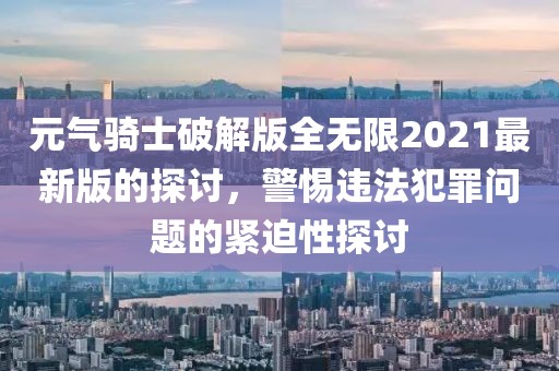 元气骑士破解版全无限2021最新版的探讨，警惕违法犯罪问题的紧迫性探讨