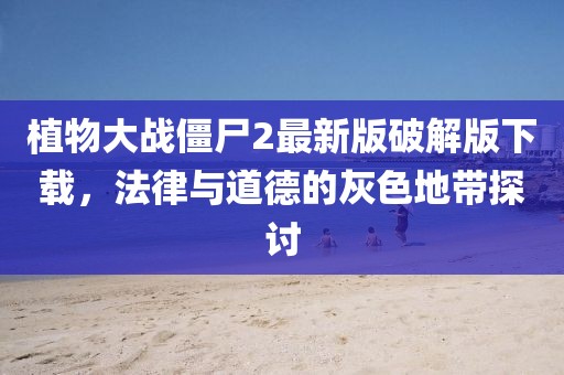 植物大战僵尸2最新版破解版下载，法律与道德的灰色地带探讨