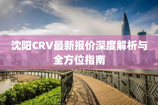 沈阳CRV最新报价深度解析与全方位指南