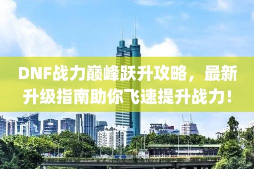 DNF战力巅峰跃升攻略，最新升级指南助你飞速提升战力！