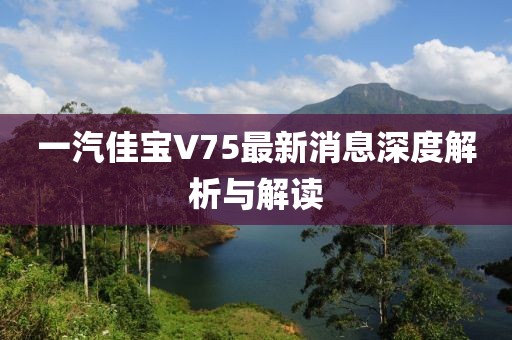 一汽佳宝V75最新消息深度解析与解读