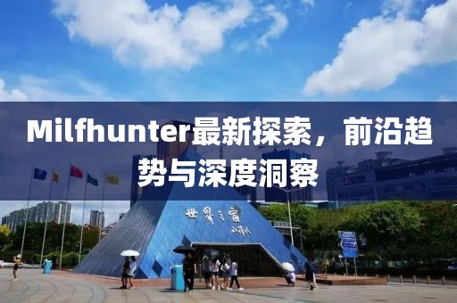 Milfhunter最新探索，前沿趋势与深度洞察