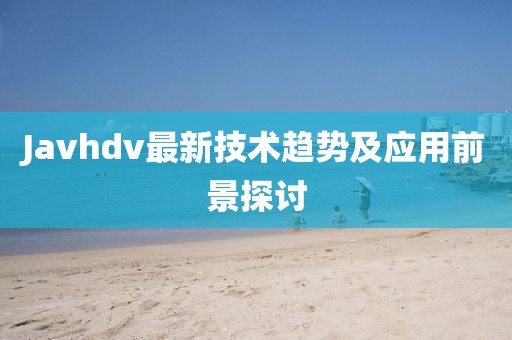 Javhdv最新技术趋势及应用前景探讨