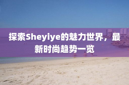 探索Sheyiye的魅力世界，最新时尚趋势一览