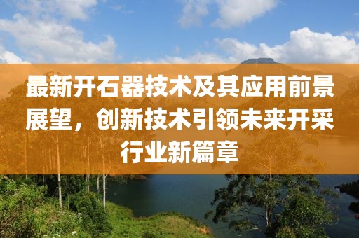 最新开石器技术及其应用前景展望，创新技术引领未来开采行业新篇章