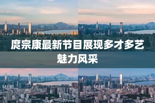 庹宗康最新节目展现多才多艺魅力风采