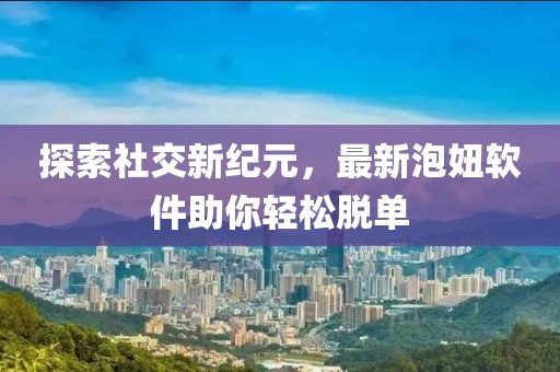 探索社交新纪元，最新泡妞软件助你轻松脱单