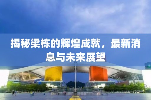 揭秘梁栋的辉煌成就，最新消息与未来展望