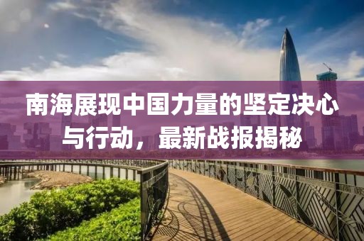 南海展现中国力量的坚定决心与行动，最新战报揭秘
