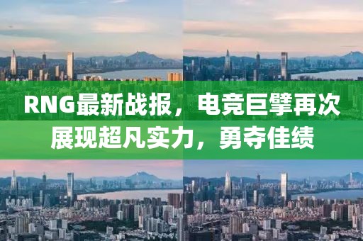 RNG最新战报，电竞巨擘再次展现超凡实力，勇夺佳绩