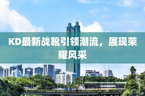 KD最新战靴引领潮流，展现荣耀风采