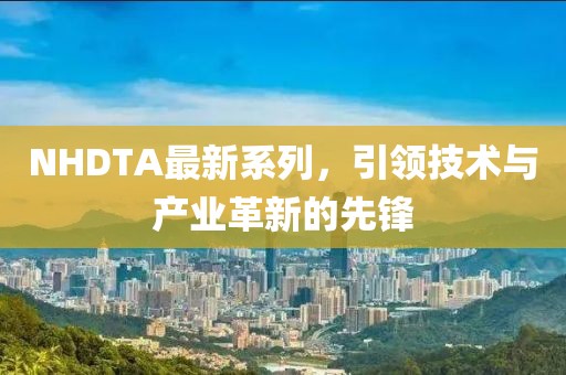 NHDTA最新系列，引领技术与产业革新的先锋