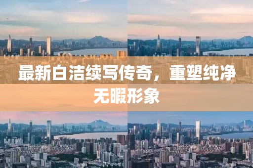 最新白洁续写传奇，重塑纯净无暇形象