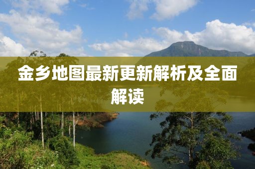 金乡地图最新更新解析及全面解读