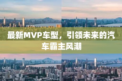 最新MVP车型，引领未来的汽车霸主风潮
