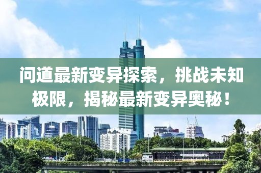 问道最新变异探索，挑战未知极限，揭秘最新变异奥秘！
