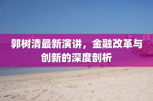 郭树清最新演讲，金融改革与创新的深度剖析