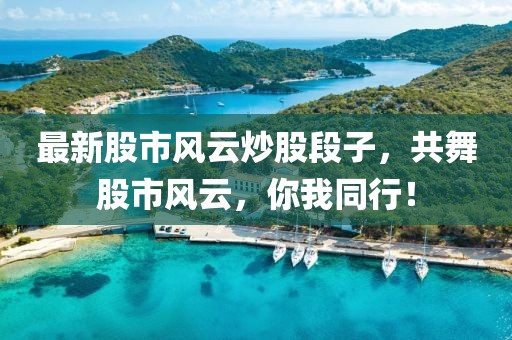最新股市风云炒股段子，共舞股市风云，你我同行！