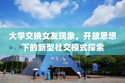 大学交换女友现象，开放思想下的新型社交模式探索