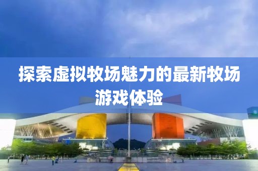 探索虚拟牧场魅力的最新牧场游戏体验