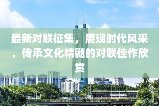 最新对联征集，展现时代风采，传承文化精髓的对联佳作欣赏