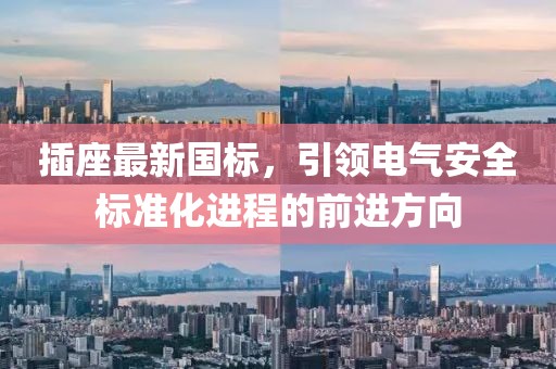插座最新国标，引领电气安全标准化进程的前进方向