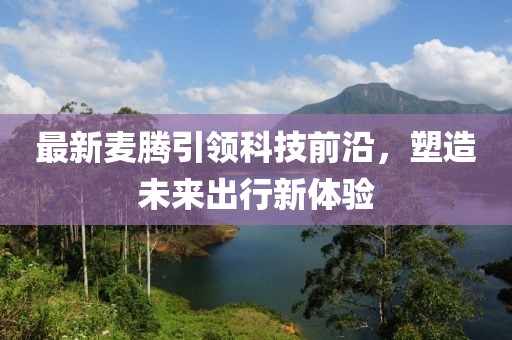 最新麦腾引领科技前沿，塑造未来出行新体验