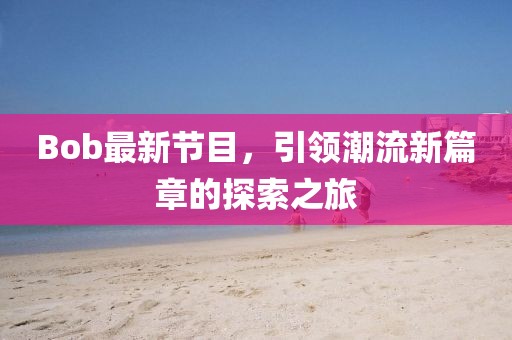 Bob最新节目，引领潮流新篇章的探索之旅