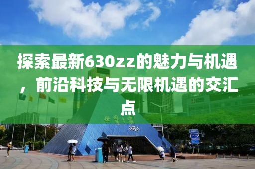 探索最新630zz的魅力与机遇，前沿科技与无限机遇的交汇点