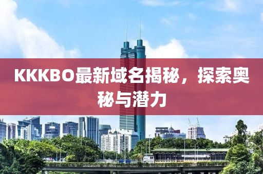 KKKBO最新域名揭秘，探索奥秘与潜力