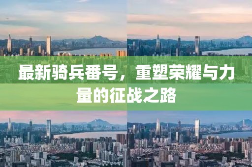 最新骑兵番号，重塑荣耀与力量的征战之路