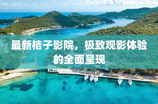 最新桔子影院，极致观影体验的全面呈现