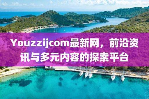 Youzzijcom最新网，前沿资讯与多元内容的探索平台