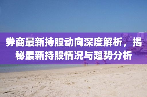 券商最新持股动向深度解析，揭秘最新持股情况与趋势分析