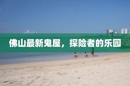 佛山最新鬼屋，探险者的乐园