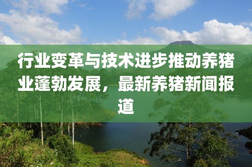 行业变革与技术进步推动养猪业蓬勃发展，最新养猪新闻报道