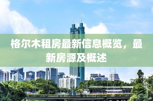 格尔木租房最新信息概览，最新房源及概述