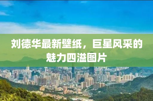 刘德华最新壁纸，巨星风采的魅力四溢图片