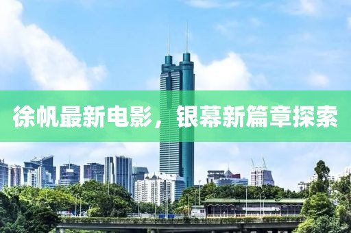 徐帆最新电影，银幕新篇章探索