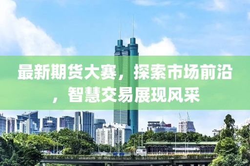 最新期货大赛，探索市场前沿，智慧交易展现风采