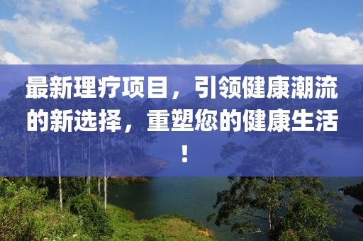 最新理疗项目，引领健康潮流的新选择，重塑您的健康生活！