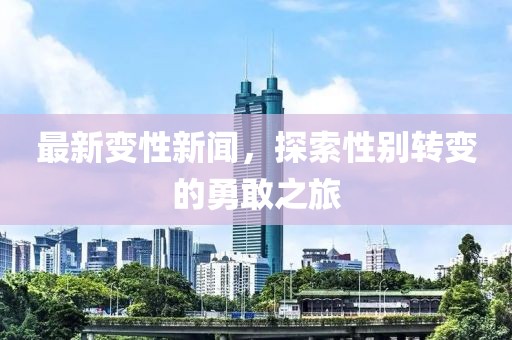 最新变性新闻，探索性别转变的勇敢之旅